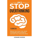 How to Stop Overthinking: 7 Steps to Silence Your Inner Critic, Build Unshakable SelfConfidence, and Calm Your Overactive Mind