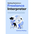 Getting Started as a Freelance Interpreter: Essential Strategies for Launching and Growing Your Business as a Spoken-language Interpreter