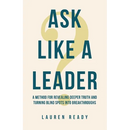 Ask Like A Leader: A Method for Revealing Deeper Truth and Turning Blind Spots into Breakthroughs