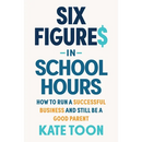 Six Figures in School Hours: How to Run a Successful Business and Still Be a Good Parent