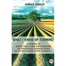 What I Know Of Farming: A Series Of Brief And Plain Expositions Of Practical Agriculture As An Art Based Upon Science