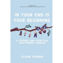In Your End Is Your Beginning: A Memoir and Spiritual Wayfinding Manual