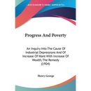 Progress And Poverty: An Inquiry Into The Cause Of Industrial Depressions And Of Increase Of Want With Increase Of Wealth, The Remedy (1904)