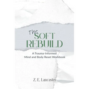 The Soft Rebuild: A Trauma-Informed Mind and Body Reset Workbook