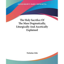 The Holy Sacrifice Of The Mass Dogmatically, Liturgically And Ascetically Explained