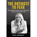 The Antidote to Fear: Overcoming Hardships to Build a Successful Business and a Fulfilling Life