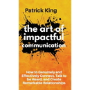 The Art of Impactful Communication: How to Genuinely and Effectively Connect, Talk to be Heard, and Create Remarkable Relationships